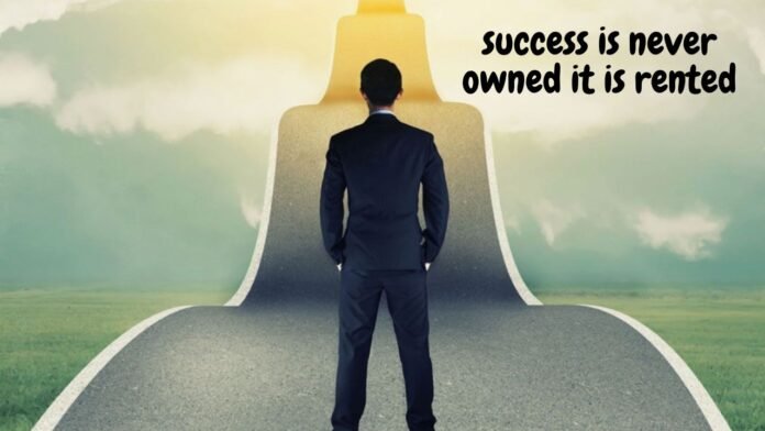 success is never owned it is rented
