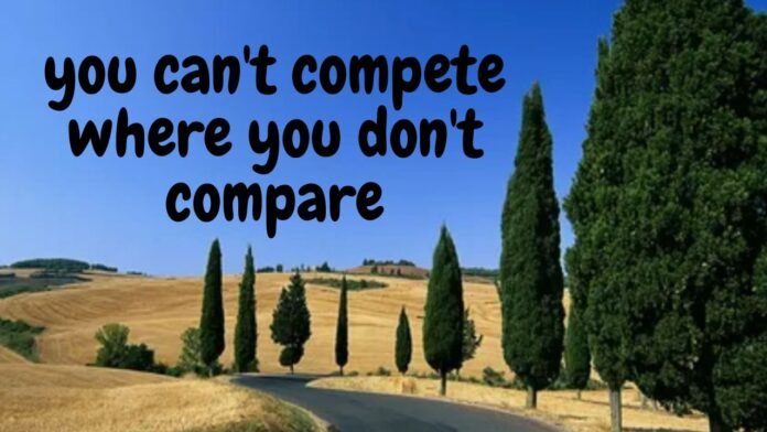 you can't compete where you don't compare