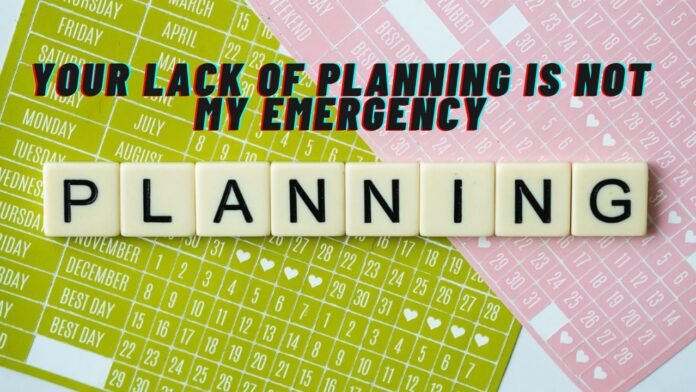 your lack of planning is not my emergency